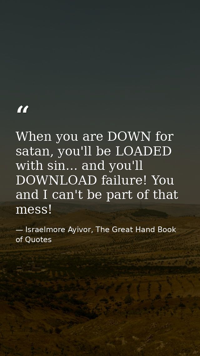 When you are DOWN for satan, you'll be LOADED with sin... and you'll DOWNLOAD failure! You and I can't be part of that m — Israelmore Ayivor, The Great Hand Book of Quotes