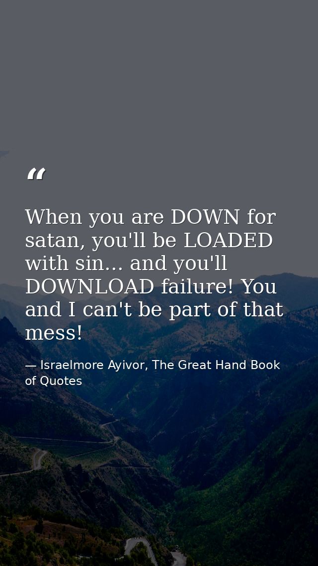 When you are DOWN for satan, you'll be LOADED with sin... and you'll DOWNLOAD failure! You and I can't be part of that m — Israelmore Ayivor, The Great Hand Book of Quotes