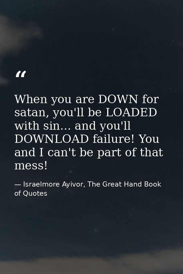 When you are DOWN for satan, you'll be LOADED with sin... and you'll DOWNLOAD failure! You and I can't be part of that m — Israelmore Ayivor, The Great Hand Book of Quotes