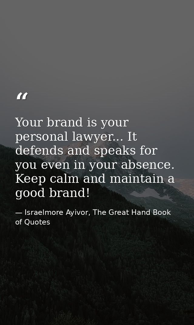 Your brand is your personal lawyer... It defends and speaks for you even in your absence. Keep calm and maintain a good  — Israelmore Ayivor, The Great Hand Book of Quotes