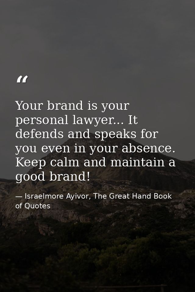 Your brand is your personal lawyer... It defends and speaks for you even in your absence. Keep calm and maintain a good  — Israelmore Ayivor, The Great Hand Book of Quotes
