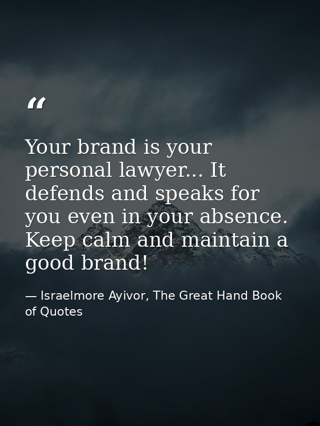 Your brand is your personal lawyer... It defends and speaks for you even in your absence. Keep calm and maintain a good  — Israelmore Ayivor, The Great Hand Book of Quotes