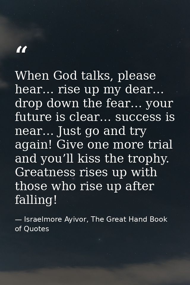 When God talks, please hear… rise up my dear… drop down the fear… your future is clear… success is near… Just go and try — Israelmore Ayivor, The Great Hand Book of Quotes