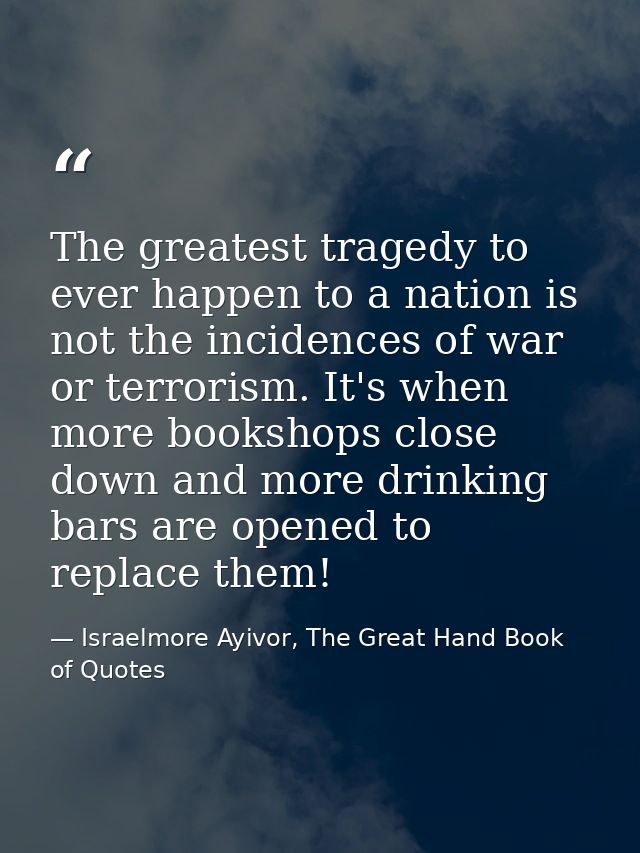 The greatest tragedy to ever happen to a nation is not the incidences of war or terrorism. It's when more bookshops clos — Israelmore Ayivor, The Great Hand Book of Quotes