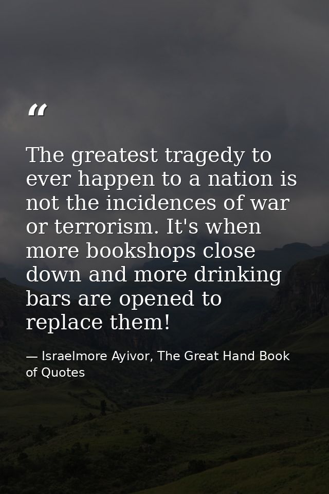 The greatest tragedy to ever happen to a nation is not the incidences of war or terrorism. It's when more bookshops clos — Israelmore Ayivor, The Great Hand Book of Quotes