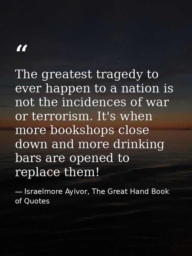 The greatest tragedy to ever happen to a nation is not the incidences of war or terrorism. It's when more bookshops clos — Israelmore Ayivor, The Great Hand Book of Quotes