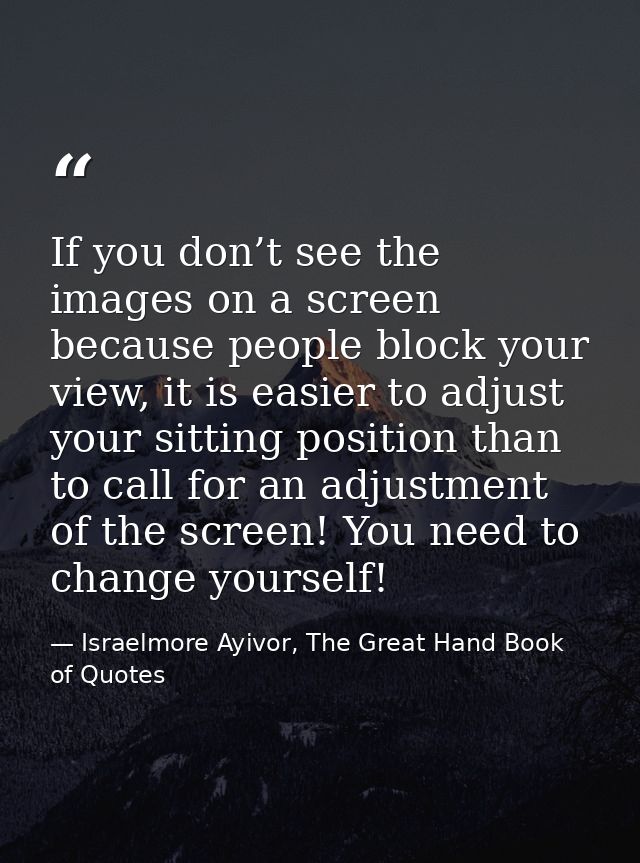 If you don’t see the images on a screen because people block your view, it is easier to adjust your sitting position tha — Israelmore Ayivor, The Great Hand Book of Quotes