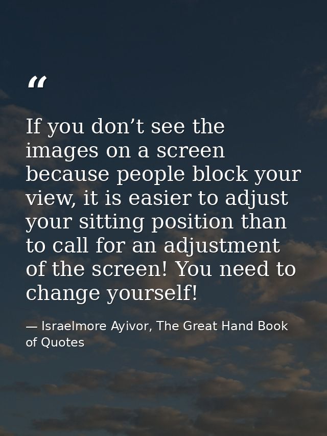 If you don’t see the images on a screen because people block your view, it is easier to adjust your sitting position tha — Israelmore Ayivor, The Great Hand Book of Quotes