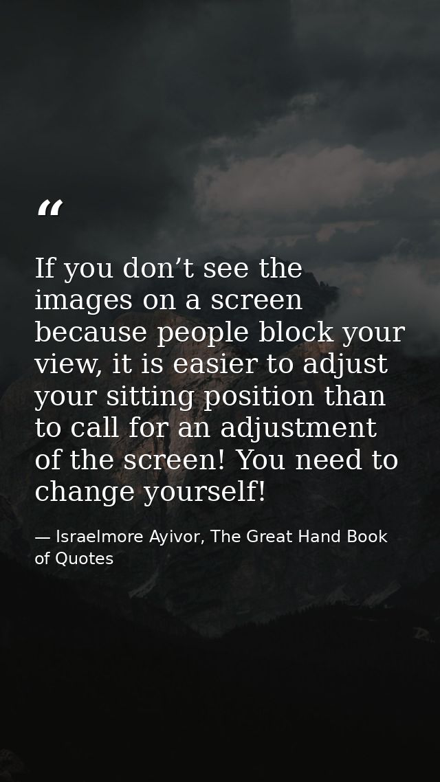 If you don’t see the images on a screen because people block your view, it is easier to adjust your sitting position tha — Israelmore Ayivor, The Great Hand Book of Quotes
