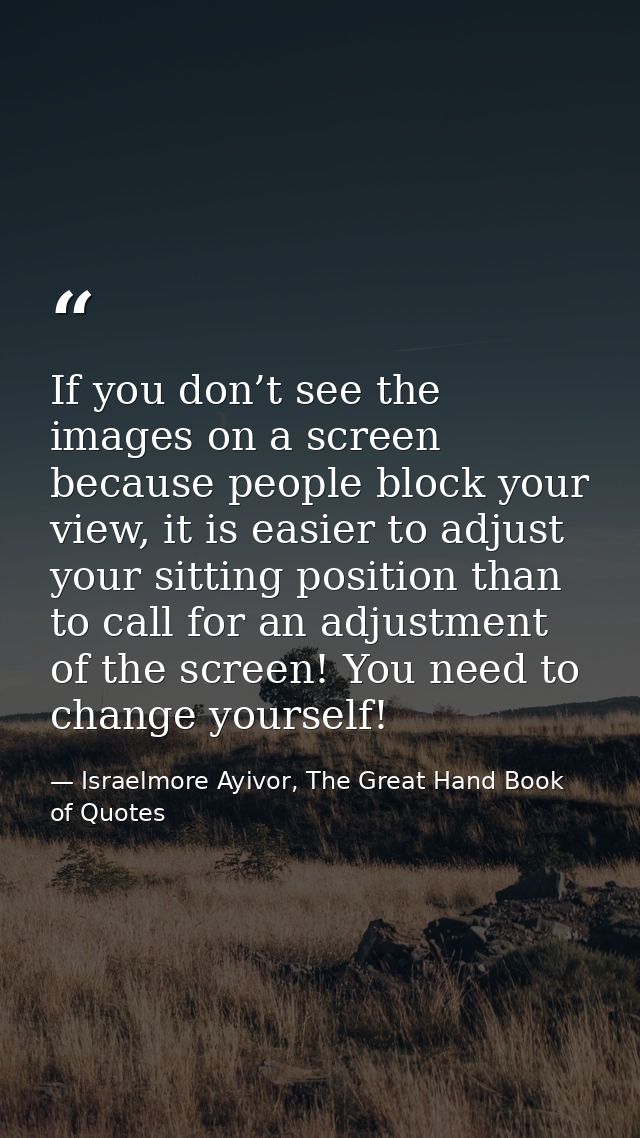 If you don’t see the images on a screen because people block your view, it is easier to adjust your sitting position tha — Israelmore Ayivor, The Great Hand Book of Quotes