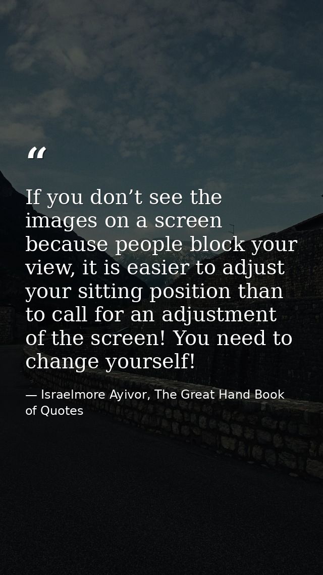 If you don’t see the images on a screen because people block your view, it is easier to adjust your sitting position tha — Israelmore Ayivor, The Great Hand Book of Quotes