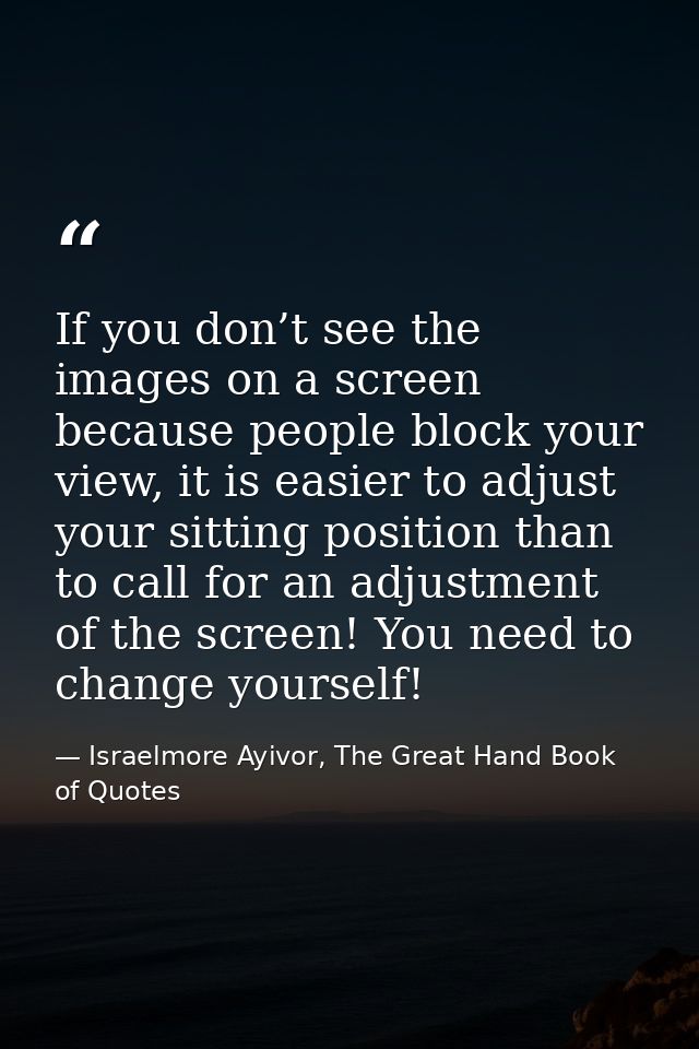 If you don’t see the images on a screen because people block your view, it is easier to adjust your sitting position tha — Israelmore Ayivor, The Great Hand Book of Quotes