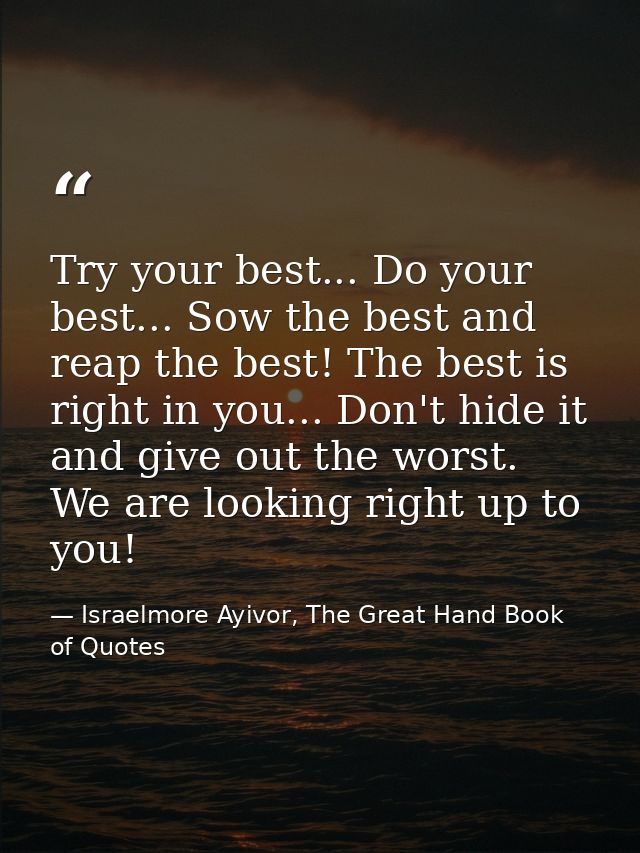 Try your best... Do your best... Sow the best and reap the best! The best is right in you... Don't hide it and give out  — Israelmore Ayivor, The Great Hand Book of Quotes