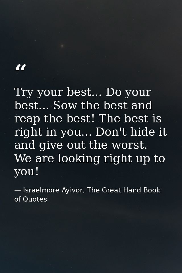 Try your best... Do your best... Sow the best and reap the best! The best is right in you... Don't hide it and give out  — Israelmore Ayivor, The Great Hand Book of Quotes