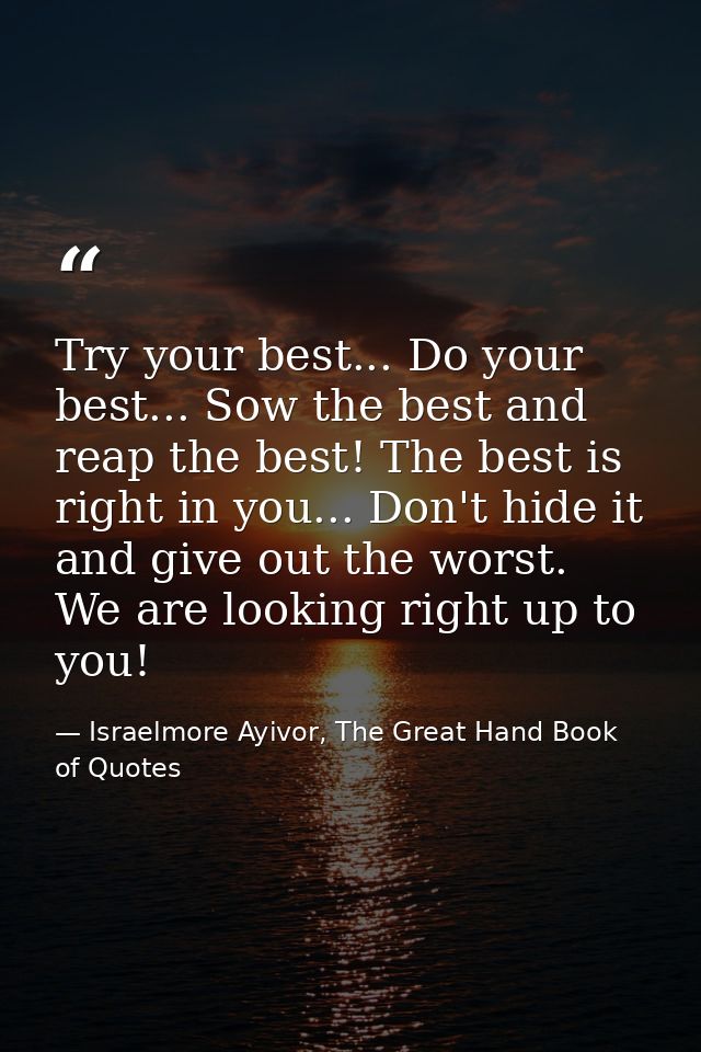 Try your best... Do your best... Sow the best and reap the best! The best is right in you... Don't hide it and give out  — Israelmore Ayivor, The Great Hand Book of Quotes