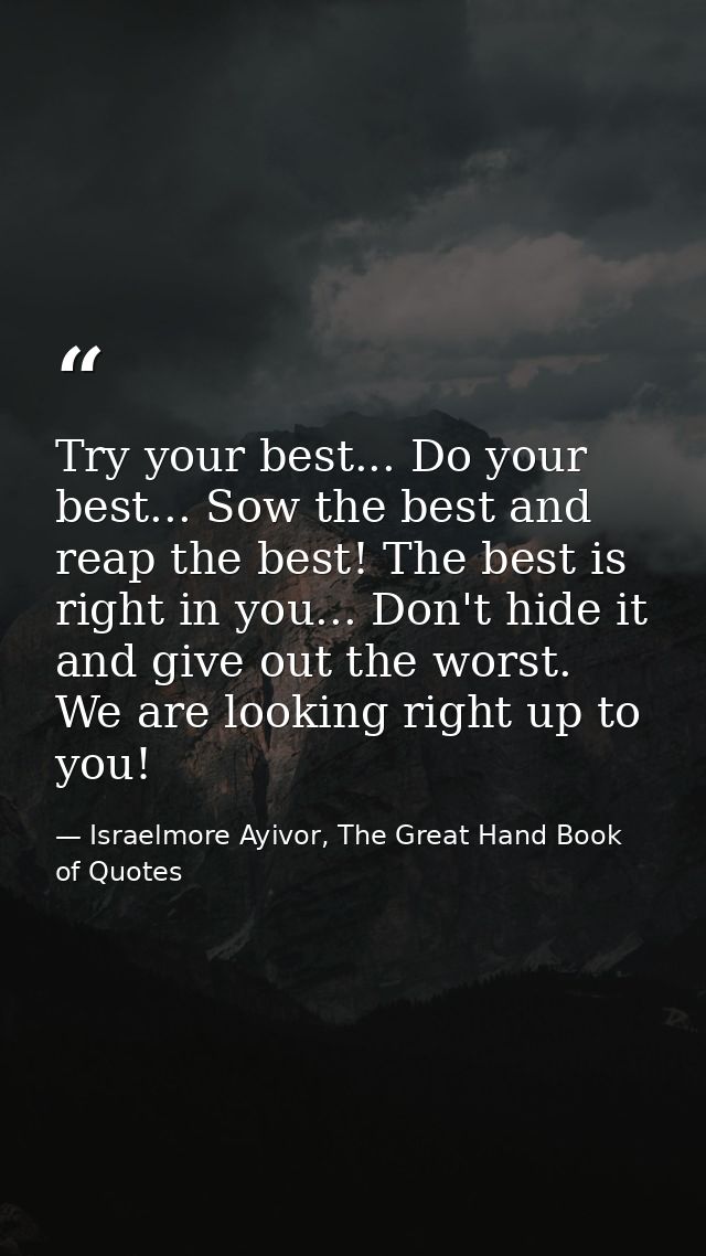 Try your best... Do your best... Sow the best and reap the best! The best is right in you... Don't hide it and give out  — Israelmore Ayivor, The Great Hand Book of Quotes