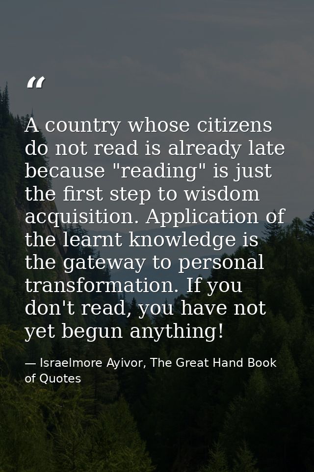 A country whose citizens do not read is already late because "reading" is just the first step to wisdom acquisition. App — Israelmore Ayivor, The Great Hand Book of Quotes