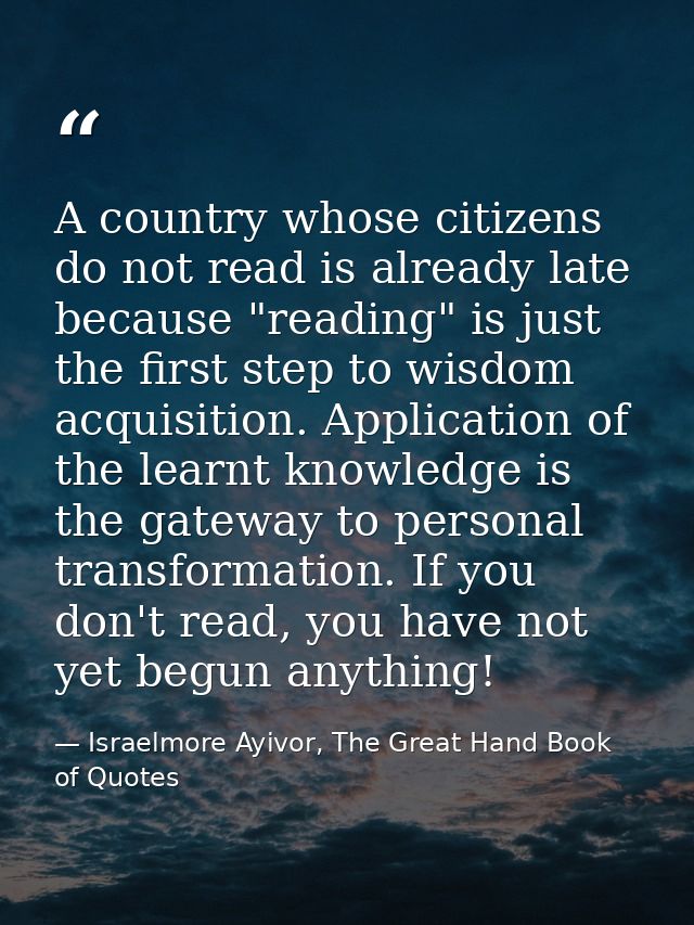A country whose citizens do not read is already late because "reading" is just the first step to wisdom acquisition. App — Israelmore Ayivor, The Great Hand Book of Quotes
