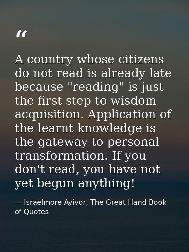 A country whose citizens do not read is already late because "reading" is just the first step to wisdom acquisition. App — Israelmore Ayivor, The Great Hand Book of Quotes