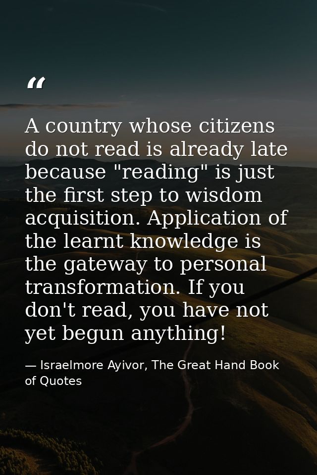 A country whose citizens do not read is already late because "reading" is just the first step to wisdom acquisition. App — Israelmore Ayivor, The Great Hand Book of Quotes