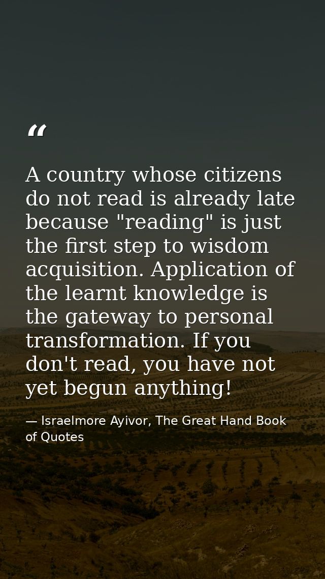 A country whose citizens do not read is already late because "reading" is just the first step to wisdom acquisition. App — Israelmore Ayivor, The Great Hand Book of Quotes