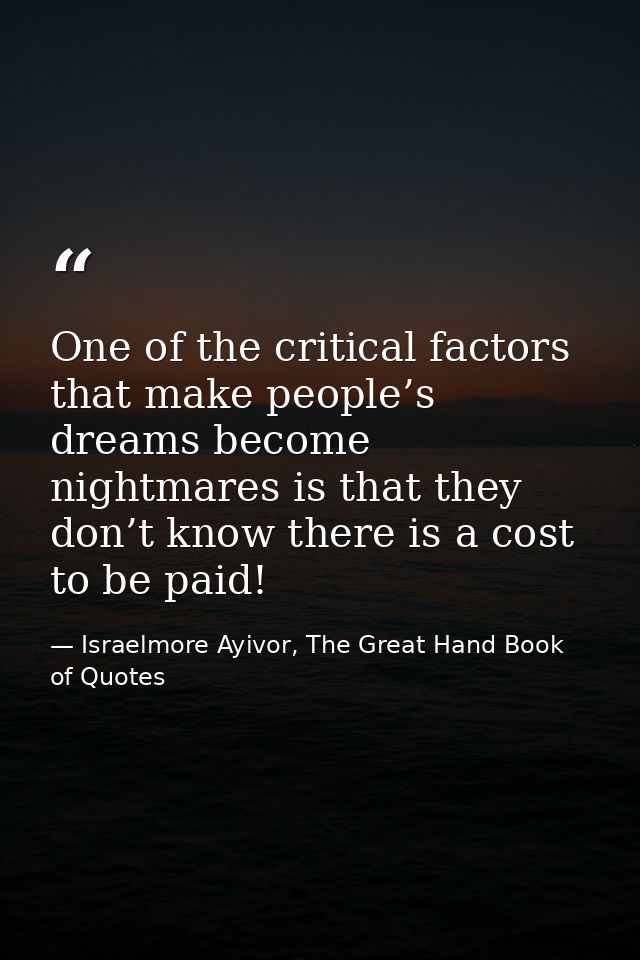 One of the critical factors that make people’s dreams become nightmares is that they don’t know there is a cost to be pa — Israelmore Ayivor, The Great Hand Book of Quotes