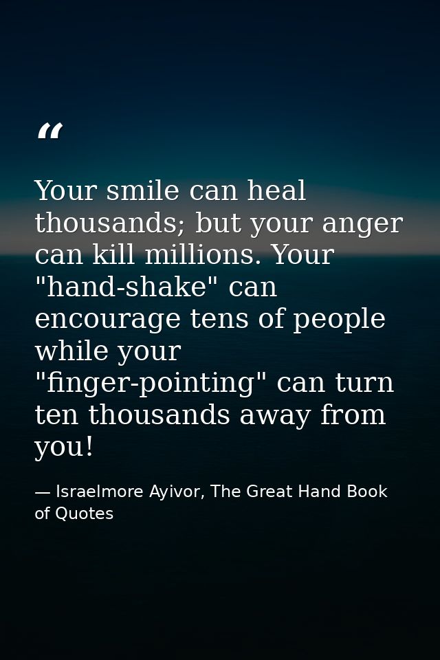 Your smile can heal thousands; but your anger can kill millions. Your "hand-shake" can encourage tens of people while yo — Israelmore Ayivor, The Great Hand Book of Quotes