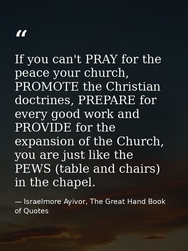 If you can't PRAY for the peace your church, PROMOTE the Christian doctrines, PREPARE for every good work and PROVIDE fo — Israelmore Ayivor, The Great Hand Book of Quotes