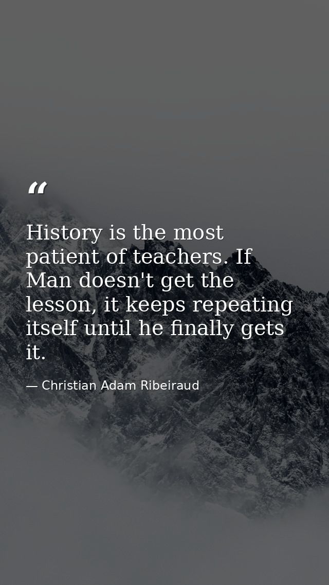 History is the most patient of teachers. If Man doesn't get the lesson, it keeps repeating itself until he finally gets  — Christian Adam Ribeiraud