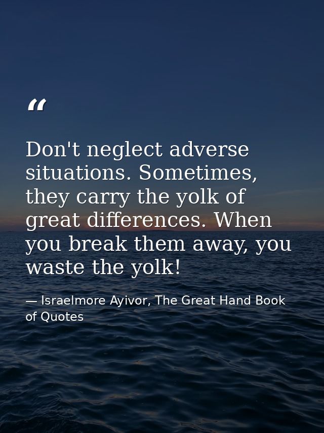 Don't neglect adverse situations. Sometimes, they carry the yolk of great differences. When you break them away, you was — Israelmore Ayivor, The Great Hand Book of Quotes