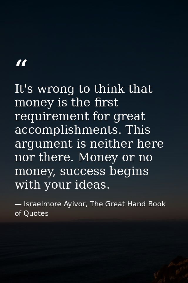 It's wrong to think that money is the first requirement for great accomplishments. This argument is neither here nor the — Israelmore Ayivor, The Great Hand Book of Quotes