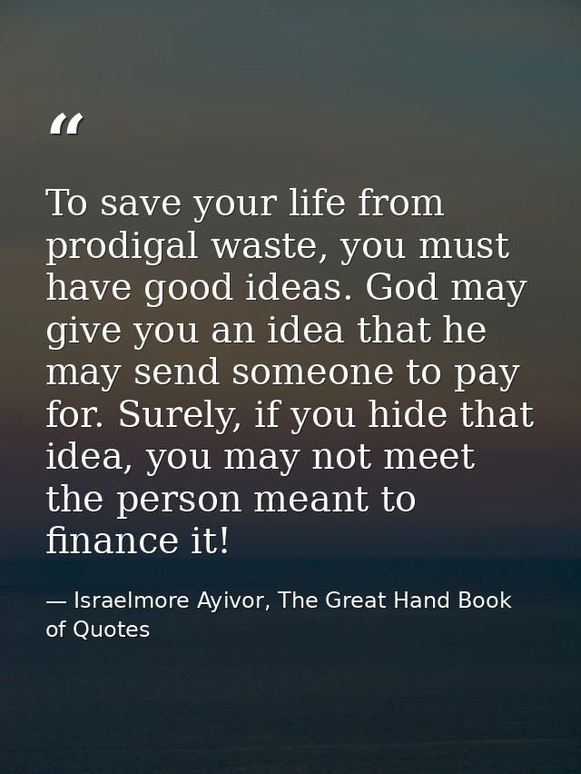 To save your life from prodigal waste, you must have good ideas. God may give you an idea that he may send someone to pa — Israelmore Ayivor, The Great Hand Book of Quotes