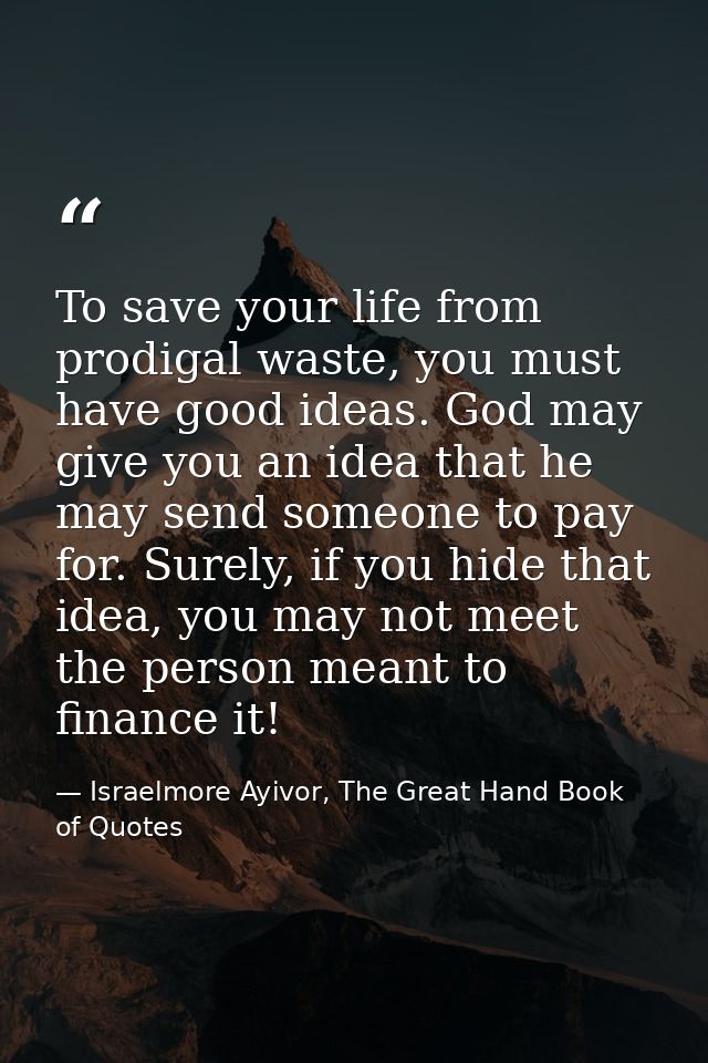 To save your life from prodigal waste, you must have good ideas. God may give you an idea that he may send someone to pa — Israelmore Ayivor, The Great Hand Book of Quotes