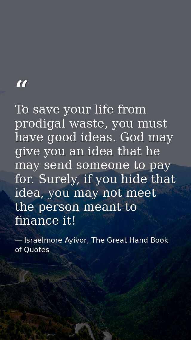 To save your life from prodigal waste, you must have good ideas. God may give you an idea that he may send someone to pa — Israelmore Ayivor, The Great Hand Book of Quotes