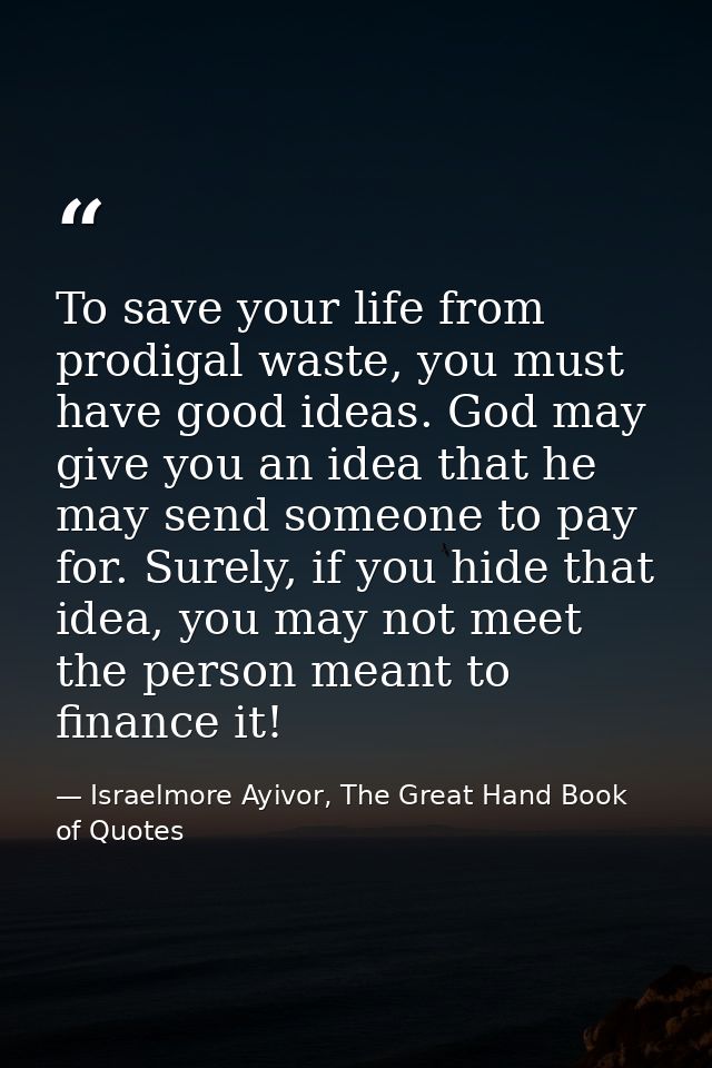 To save your life from prodigal waste, you must have good ideas. God may give you an idea that he may send someone to pa — Israelmore Ayivor, The Great Hand Book of Quotes