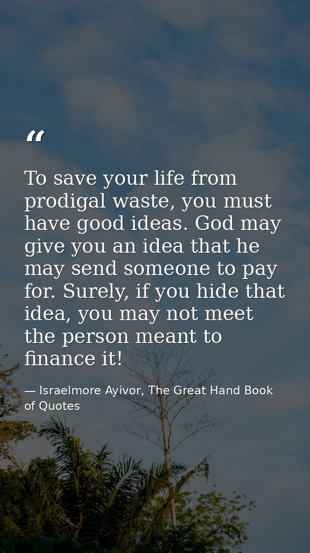 To save your life from prodigal waste, you must have good ideas. God may give you an idea that he may send someone to pa — Israelmore Ayivor, The Great Hand Book of Quotes