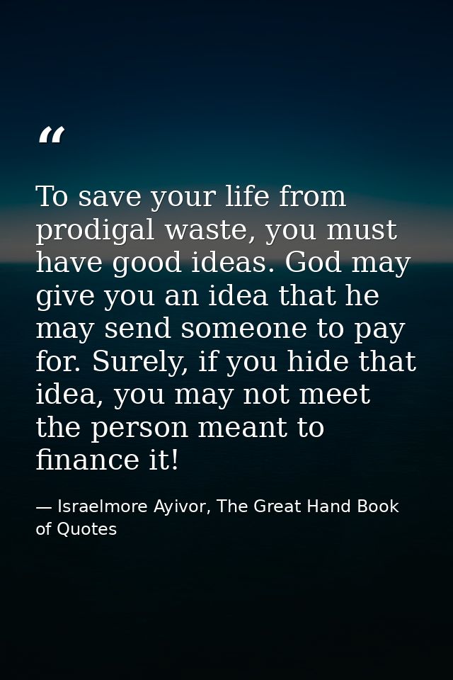 To save your life from prodigal waste, you must have good ideas. God may give you an idea that he may send someone to pa — Israelmore Ayivor, The Great Hand Book of Quotes
