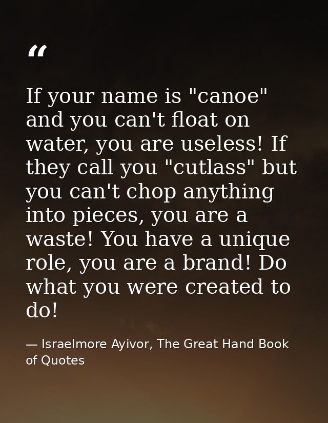 If your name is "canoe" and you can't float on water, you are useless! If they call you "cutlass" but you can't chop any — Israelmore Ayivor, The Great Hand Book of Quotes