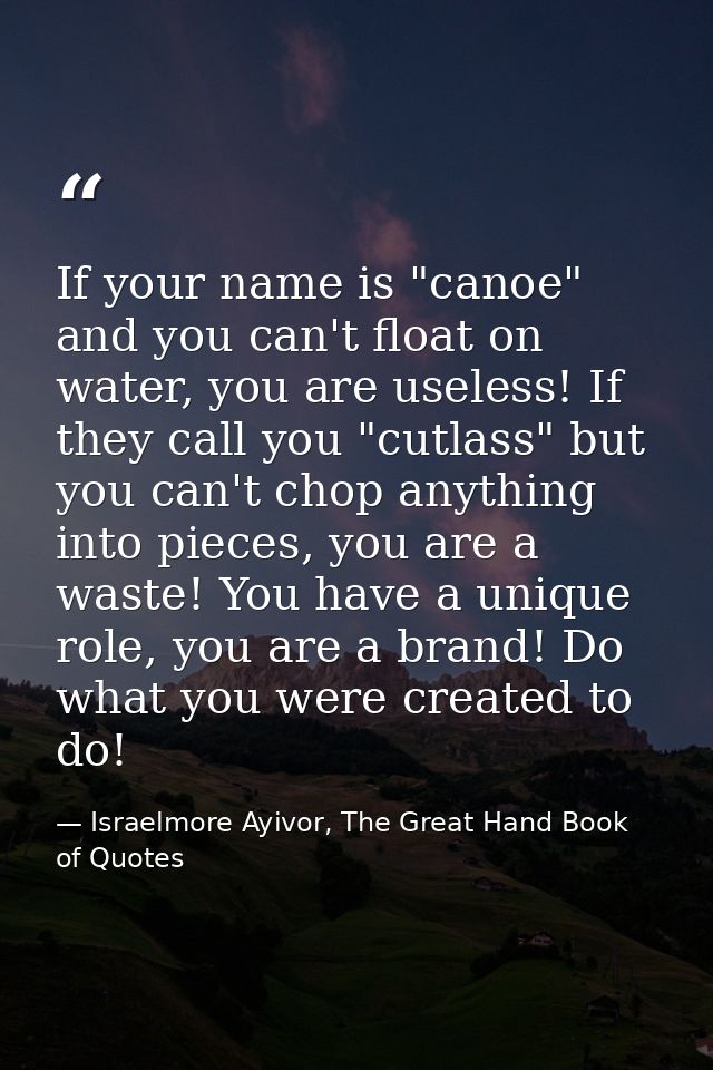 If your name is "canoe" and you can't float on water, you are useless! If they call you "cutlass" but you can't chop any — Israelmore Ayivor, The Great Hand Book of Quotes