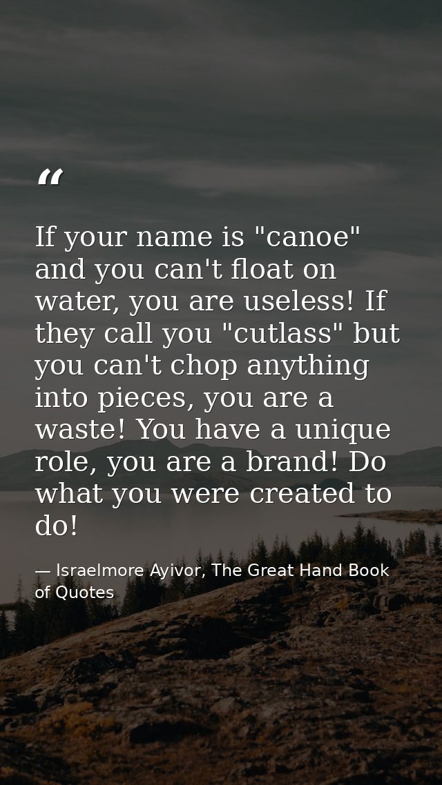 If your name is "canoe" and you can't float on water, you are useless! If they call you "cutlass" but you can't chop any — Israelmore Ayivor, The Great Hand Book of Quotes