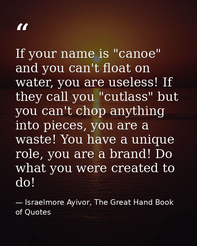 If your name is "canoe" and you can't float on water, you are useless! If they call you "cutlass" but you can't chop any — Israelmore Ayivor, The Great Hand Book of Quotes