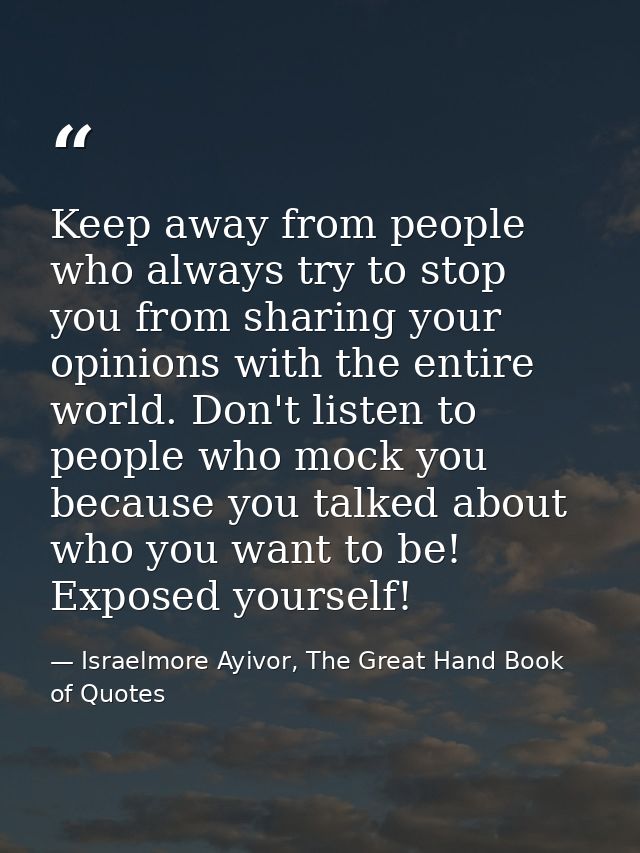 Keep away from people who always try to stop you from sharing your opinions with the entire world. Don't listen to peopl — Israelmore Ayivor, The Great Hand Book of Quotes