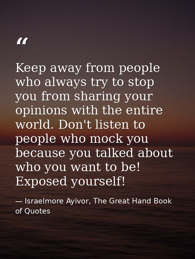 Keep away from people who always try to stop you from sharing your opinions with the entire world. Don't listen to peopl — Israelmore Ayivor, The Great Hand Book of Quotes
