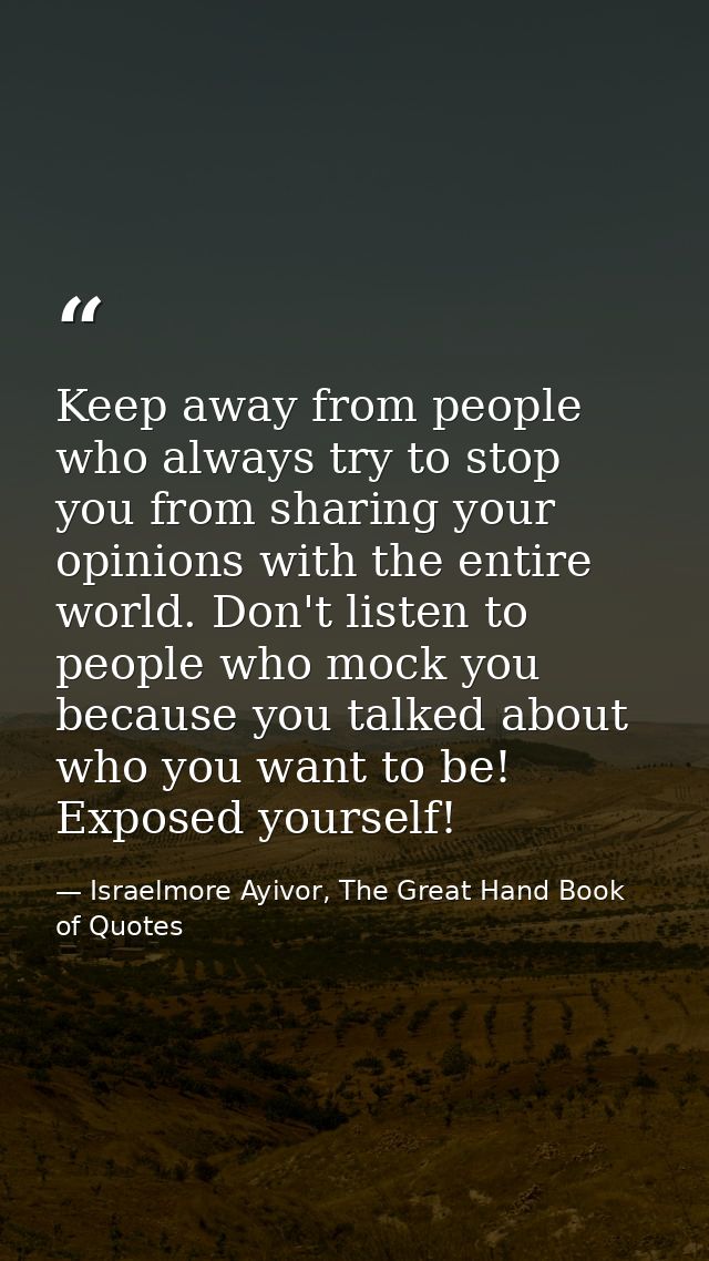 Keep away from people who always try to stop you from sharing your opinions with the entire world. Don't listen to peopl — Israelmore Ayivor, The Great Hand Book of Quotes