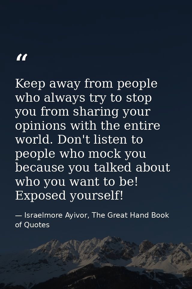 Keep away from people who always try to stop you from sharing your opinions with the entire world. Don't listen to peopl — Israelmore Ayivor, The Great Hand Book of Quotes