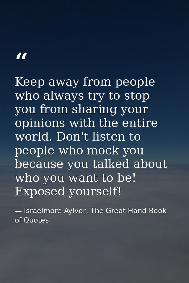 Keep away from people who always try to stop you from sharing your opinions with the entire world. Don't listen to peopl — Israelmore Ayivor, The Great Hand Book of Quotes