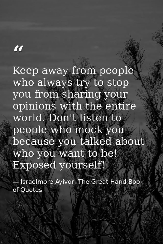 Keep away from people who always try to stop you from sharing your opinions with the entire world. Don't listen to peopl — Israelmore Ayivor, The Great Hand Book of Quotes