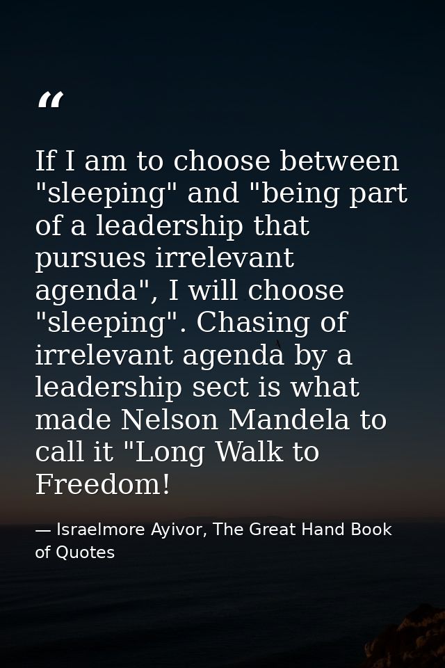If I am to choose between "sleeping" and "being part of a leadership that pursues irrelevant agenda", I will choose "sle — Israelmore Ayivor, The Great Hand Book of Quotes