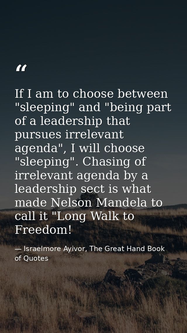 If I am to choose between "sleeping" and "being part of a leadership that pursues irrelevant agenda", I will choose "sle — Israelmore Ayivor, The Great Hand Book of Quotes