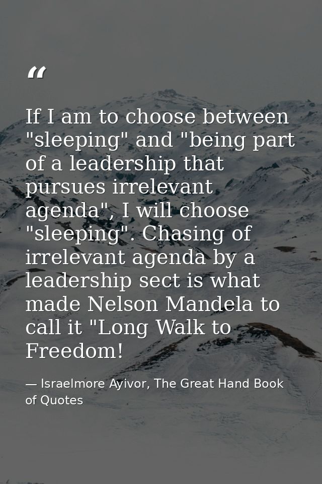 If I am to choose between "sleeping" and "being part of a leadership that pursues irrelevant agenda", I will choose "sle — Israelmore Ayivor, The Great Hand Book of Quotes